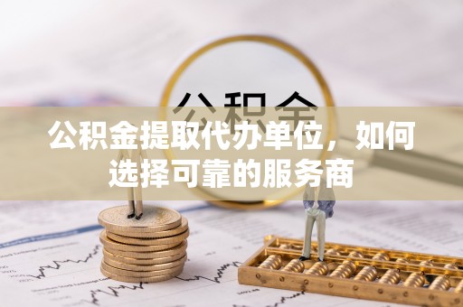 阿鲁科尔沁旗公积金提取代办单位，如何选择可靠的服务商