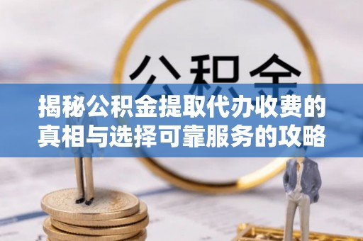 阿鲁科尔沁旗揭秘公积金提取代办收费的真相与选择可靠服务的攻略