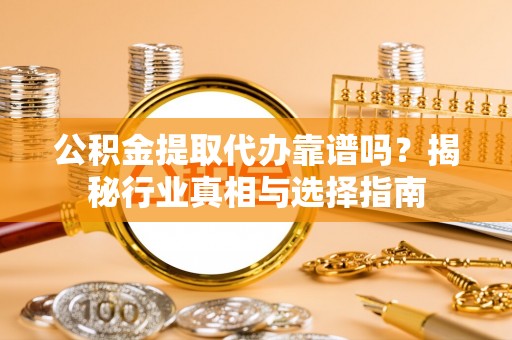 阿鲁科尔沁旗公积金提取代办靠谱吗？揭秘行业真相与选择指南