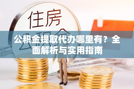 阿鲁科尔沁旗公积金提取代办哪里有？全面解析与实用指南