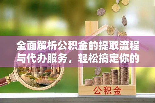 阿鲁科尔沁旗全面解析公积金的提取流程与代办服务，轻松搞定你的公积金咨询代办提取