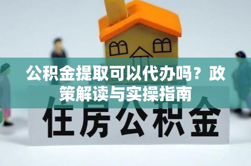 阿鲁科尔沁旗公积金提取可以代办吗？政策解读与实操指南