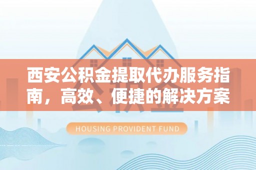 阿鲁科尔沁旗西安公积金提取代办服务指南，高效、便捷的解决方案