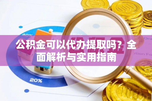阿鲁科尔沁旗公积金可以代办提取吗？全面解析与实用指南