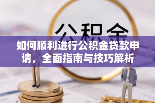 阿鲁科尔沁旗如何顺利进行公积金贷款申请，全面指南与技巧解析
