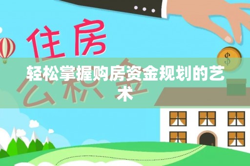 阿鲁科尔沁旗轻松掌握购房资金规划的艺术