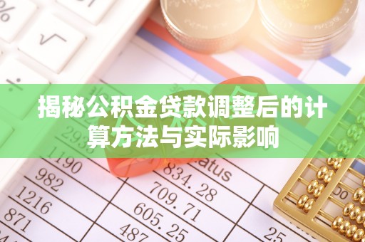 阿鲁科尔沁旗揭秘公积金贷款调整后的计算方法与实际影响