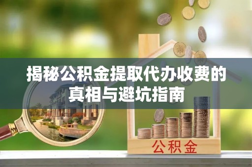 阿鲁科尔沁旗揭秘公积金提取代办收费的真相与避坑指南