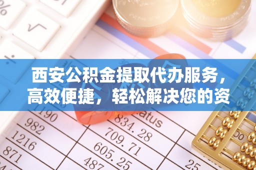 阿鲁科尔沁旗西安公积金提取代办服务，高效便捷，轻松解决您的资金需求