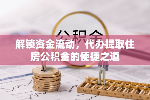 阿鲁科尔沁旗解锁资金流动，代办提取住房公积金的便捷之道