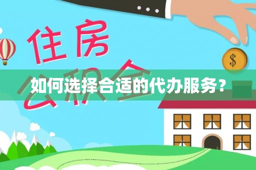 阿鲁科尔沁旗如何选择合适的代办服务？