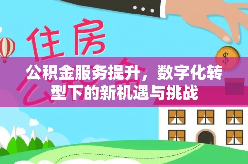 阿鲁科尔沁旗公积金服务提升，数字化转型下的新机遇与挑战