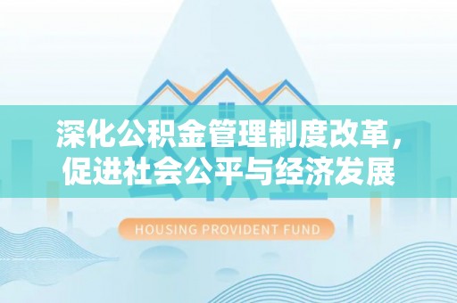阿鲁科尔沁旗深化公积金管理制度改革，促进社会公平与经济发展