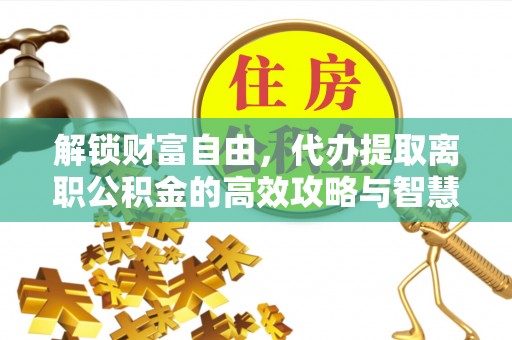 阿鲁科尔沁旗解锁财富自由，代办提取离职公积金的高效攻略与智慧选择