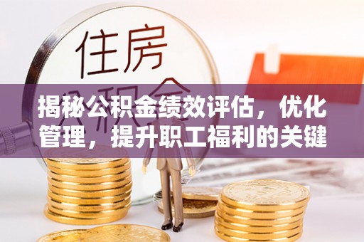 阿鲁科尔沁旗揭秘公积金绩效评估，优化管理，提升职工福利的关键一步