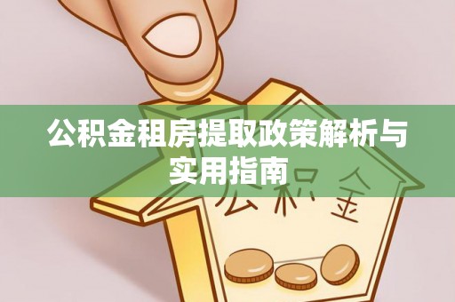 阿鲁科尔沁旗公积金租房提取政策解析与实用指南