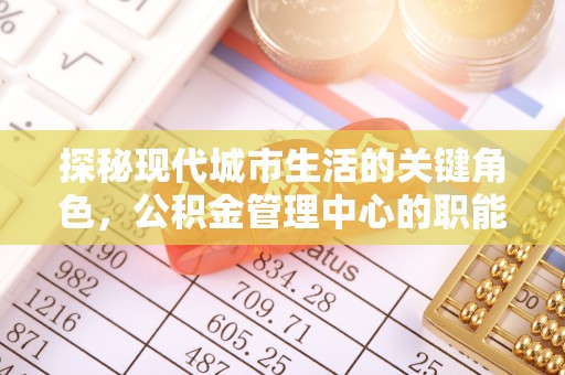 阿鲁科尔沁旗探秘现代城市生活的关键角色，公积金管理中心的职能与影响