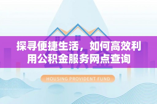 阿鲁科尔沁旗探寻便捷生活，如何高效利用公积金服务网点查询