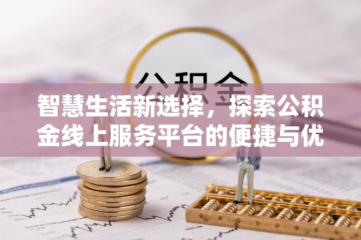阿鲁科尔沁旗智慧生活新选择，探索公积金线上服务平台的便捷与优势