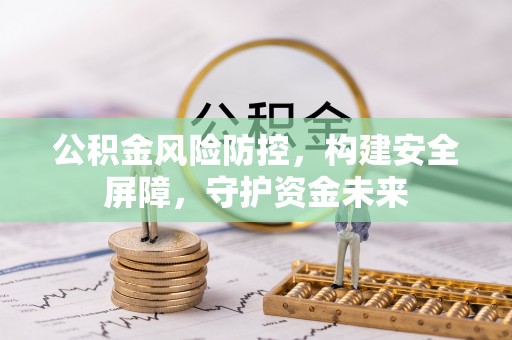 阿鲁科尔沁旗公积金风险防控，构建安全屏障，守护资金未来