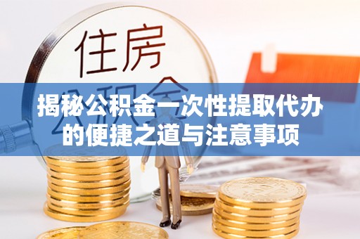 阿鲁科尔沁旗揭秘公积金一次性提取代办的便捷之道与注意事项