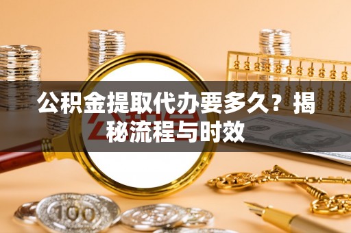 阿鲁科尔沁旗公积金提取代办要多久？揭秘流程与时效