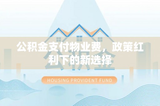 阿鲁科尔沁旗公积金支付物业费，政策红利下的新选择