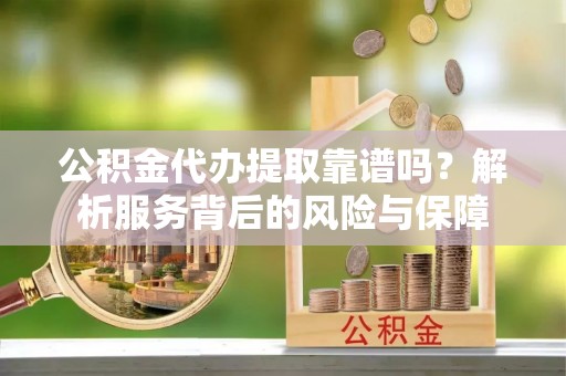 阿鲁科尔沁旗公积金代办提取靠谱吗？解析服务背后的风险与保障