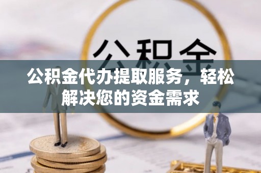 阿鲁科尔沁旗公积金代办提取服务，轻松解决您的资金需求