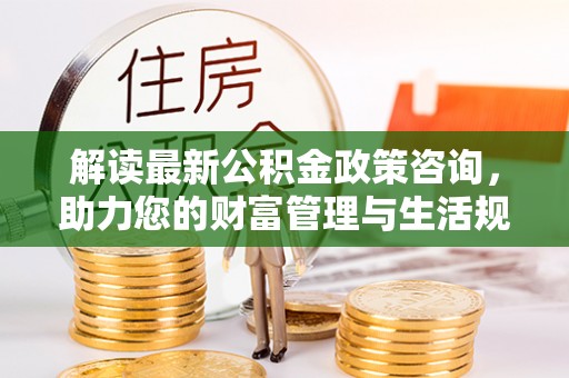 阿鲁科尔沁旗解读最新公积金政策咨询，助力您的财富管理与生活规划