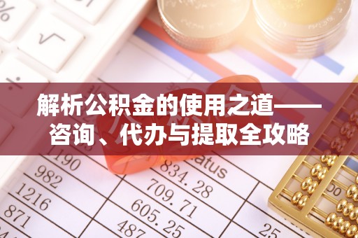 阿鲁科尔沁旗解析公积金的使用之道——咨询、代办与提取全攻略