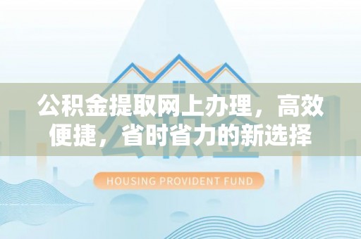 阿鲁科尔沁旗公积金提取网上办理，高效便捷，省时省力的新选择