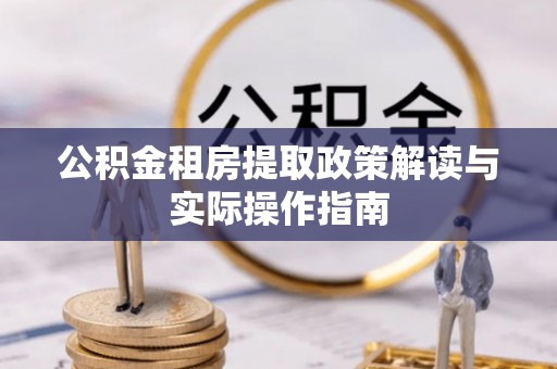 阿鲁科尔沁旗公积金租房提取政策解读与实际操作指南