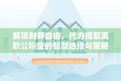 阿鲁科尔沁旗解锁财务自由，代办提取离职公积金的智慧选择与策略