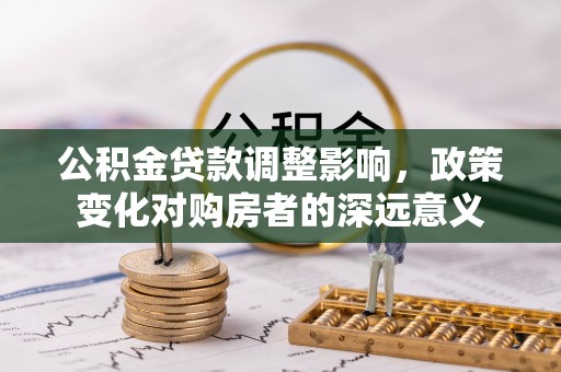 阿鲁科尔沁旗公积金贷款调整影响，政策变化对购房者的深远意义