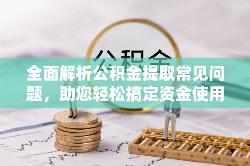 阿鲁科尔沁旗全面解析公积金提取常见问题，助您轻松搞定资金使用