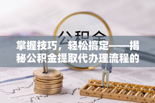 阿鲁科尔沁旗掌握技巧，轻松搞定——揭秘公积金提取代办理流程的关键步骤
