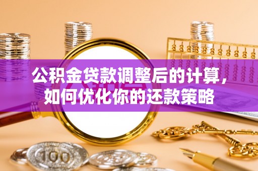 阿鲁科尔沁旗公积金贷款调整后的计算，如何优化你的还款策略