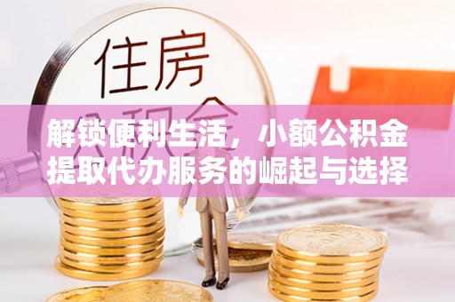 阿鲁科尔沁旗解锁便利生活，小额公积金提取代办服务的崛起与选择