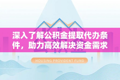 阿鲁科尔沁旗深入了解公积金提取代办条件，助力高效解决资金需求