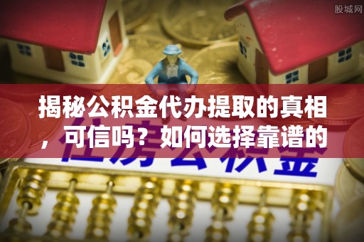 阿鲁科尔沁旗揭秘公积金代办提取的真相，可信吗？如何选择靠谱的服务商？