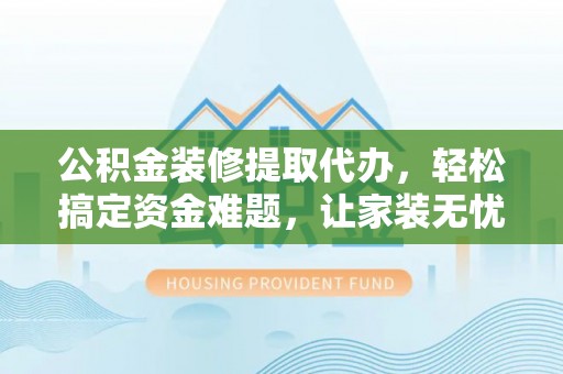 阿鲁科尔沁旗公积金装修提取代办，轻松搞定资金难题，让家装无忧