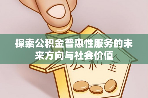阿鲁科尔沁旗探索公积金普惠性服务的未来方向与社会价值