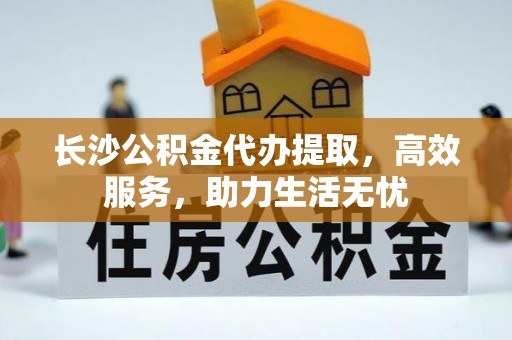 阿鲁科尔沁旗长沙公积金代办提取，高效服务，助力生活无忧