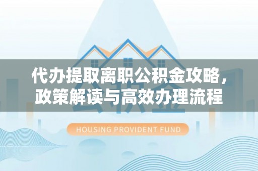 阿鲁科尔沁旗代办提取离职公积金攻略，政策解读与高效办理流程