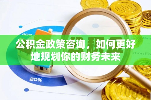阿鲁科尔沁旗公积金政策咨询，如何更好地规划你的财务未来