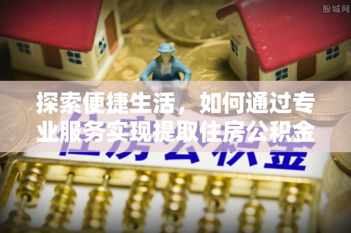 阿鲁科尔沁旗探索便捷生活，如何通过专业服务实现提取住房公积金代办