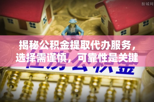 阿鲁科尔沁旗揭秘公积金提取代办服务，选择需谨慎，可靠性是关键