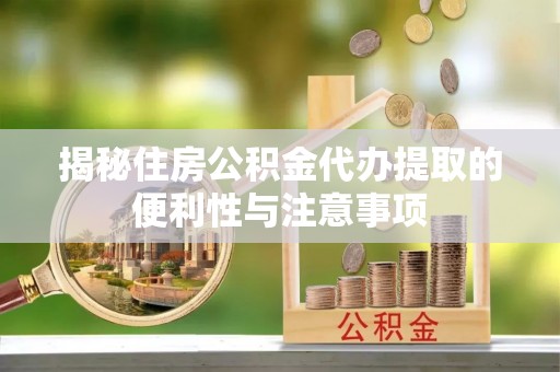 阿鲁科尔沁旗揭秘住房公积金代办提取的便利性与注意事项