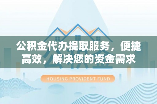 阿鲁科尔沁旗公积金代办提取服务，便捷高效，解决您的资金需求
